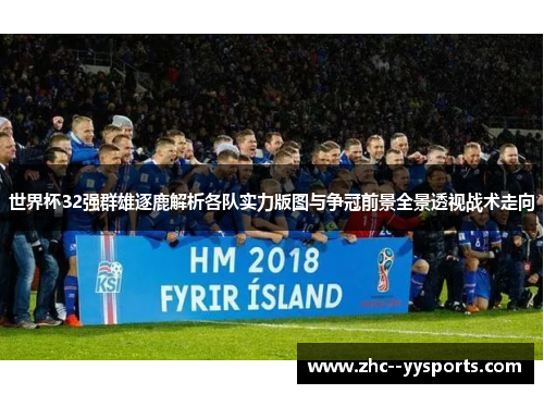 世界杯32强群雄逐鹿解析各队实力版图与争冠前景全景透视战术走向 世界杯32强群雄逐鹿解析各队实力版图与争冠前景全景透视战术走向