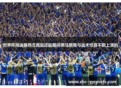 世界杯预选赛悬念再起还能期待黑马新星与战术惊喜不断上演的 世界杯预选赛悬念再起还能期待黑马新星与战术惊喜不断上演的