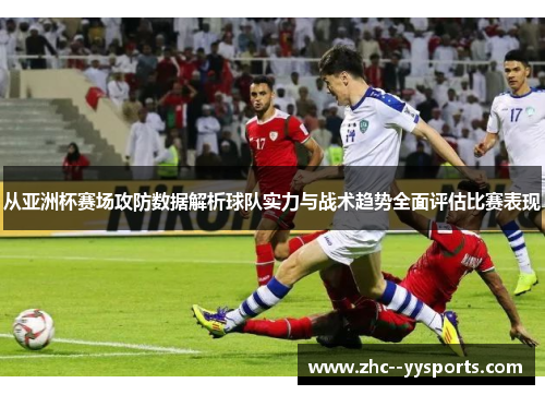 从亚洲杯赛场攻防数据解析球队实力与战术趋势全面评估比赛表现 从亚洲杯赛场攻防数据解析球队实力与战术趋势全面评估比赛表现