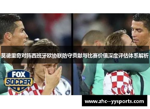 莫德里奇对阵西班牙欧协联防守贡献与比赛价值深度评估体系解析 莫德里奇对阵西班牙欧协联防守贡献与比赛价值深度评估体系解析
