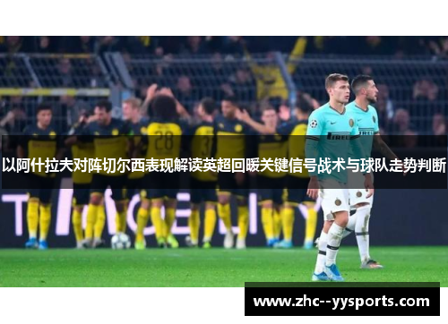 以阿什拉夫对阵切尔西表现解读英超回暖关键信号战术与球队走势判断 以阿什拉夫对阵切尔西表现解读英超回暖关键信号战术与球队走势判断