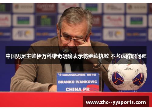 中国男足主帅伊万科维奇明确表示将继续执教 不考虑辞职问题 中国男足主帅伊万科维奇明确表示将继续执教 不考虑辞职问题