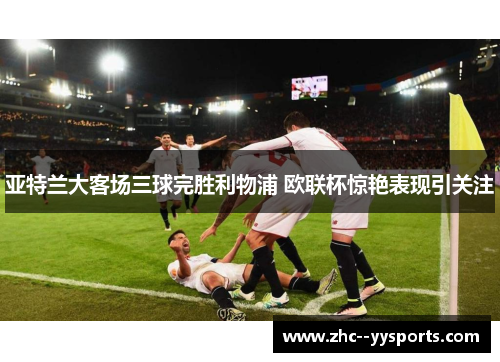 亚特兰大客场三球完胜利物浦 欧联杯惊艳表现引关注
