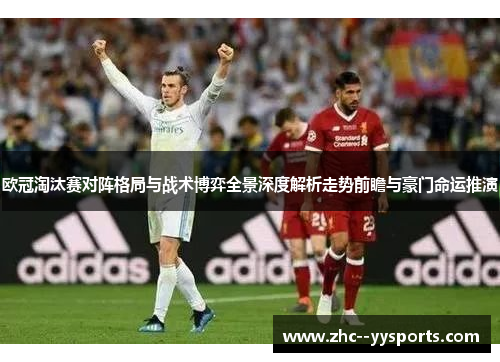 欧冠淘汰赛对阵格局与战术博弈全景深度解析走势前瞻与豪门命运推演 欧冠淘汰赛对阵格局与战术博弈全景深度解析走势前瞻与豪门命运推演