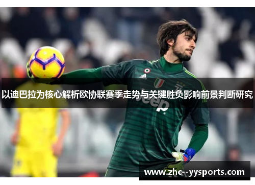 以迪巴拉为核心解析欧协联赛季走势与关键胜负影响前景判断研究 以迪巴拉为核心解析欧协联赛季走势与关键胜负影响前景判断研究