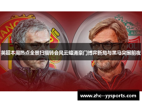 英超本周热点全景扫描转会风云暗涌豪门博弈新局与黑马突围前夜 英超本周热点全景扫描转会风云暗涌豪门博弈新局与黑马突围前夜